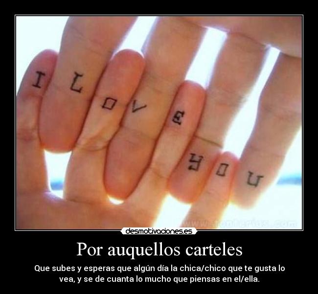 Por auquellos carteles - Que subes y esperas que algún día la chica/chico que te gusta lo
vea, y se de cuanta lo mucho que piensas en el/ella.