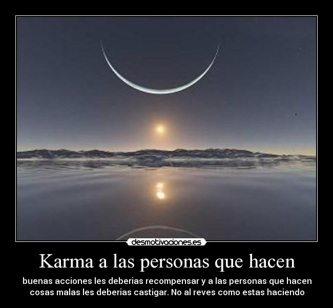 Karma a las personas que hacen - buenas acciones les deberias recompensar y a las personas que hacen
cosas malas les deberias castigar. No al reves como estas haciendo