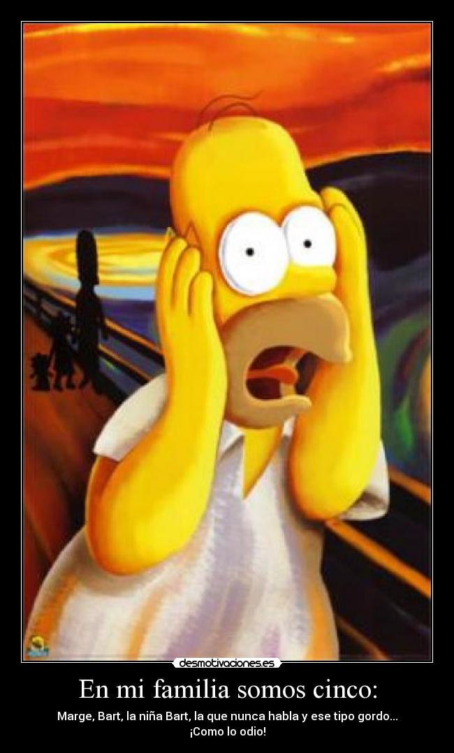 En mi familia somos cinco: - Marge, Bart, la niña Bart, la que nunca habla y ese tipo gordo... ¡Como lo odio!