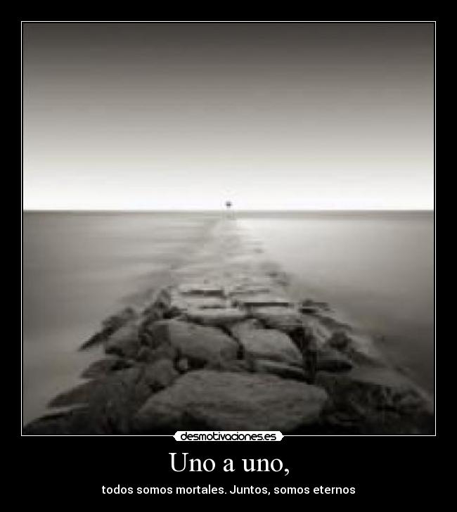 Uno a uno, - todos somos mortales. Juntos, somos eternos