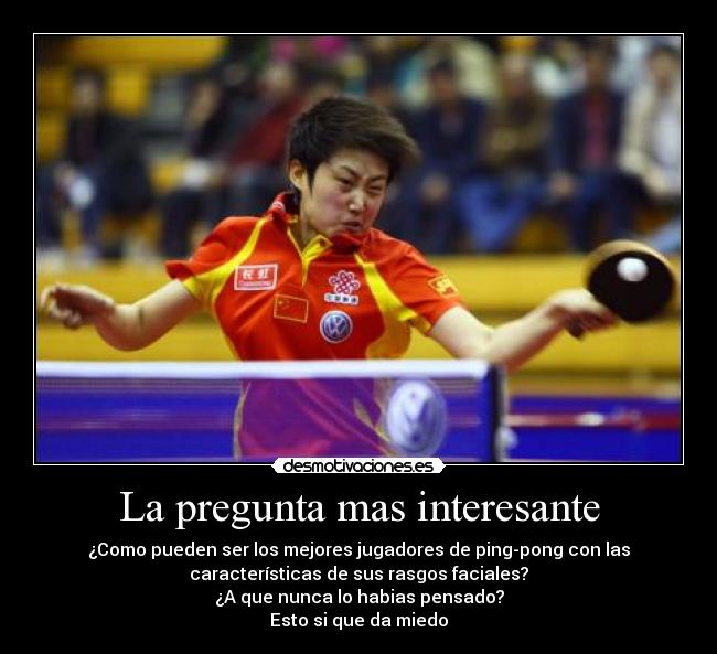 La pregunta mas interesante - ¿Como pueden ser los mejores jugadores de ping-pong con las
características de sus rasgos faciales?
¿A que nunca lo habias pensado?
Esto si que da miedo