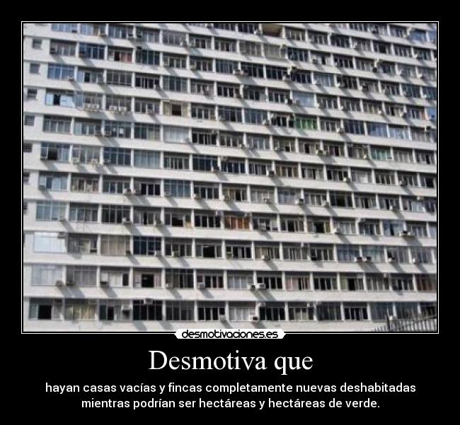 Desmotiva que - hayan casas vacías y fincas completamente nuevas deshabitadas
mientras podrían ser hectáreas y hectáreas de verde.