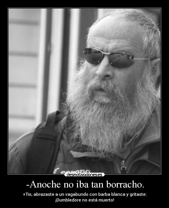 -Anoche no iba tan borracho. - +Tío, abrazaste a un vagabundo con barba blanca y gritaste:
¡Dumbledore no está muerto!