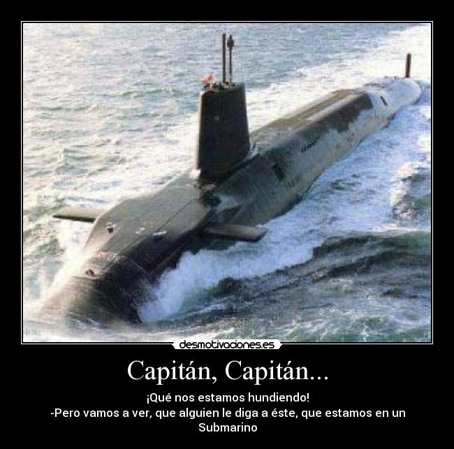 Capitán, Capitán... - ¡Qué nos estamos hundiendo!
-Pero vamos a ver, que alguien le diga a éste, que estamos en un Submarino