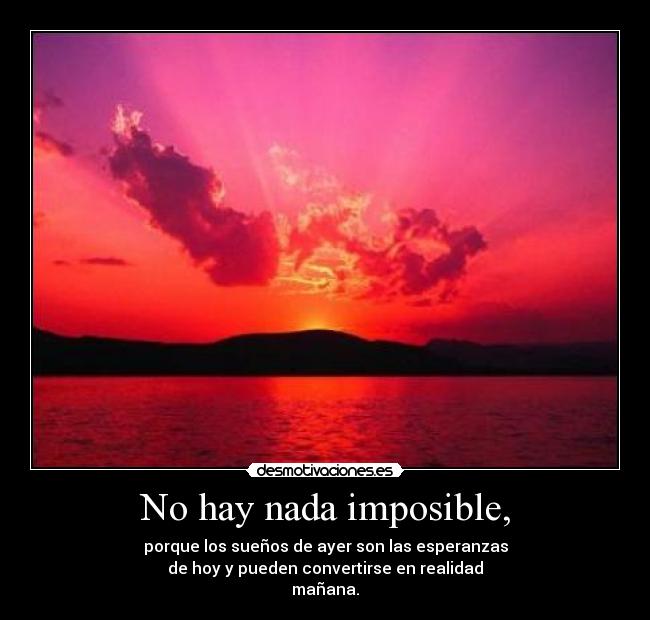 No hay nada imposible, - porque los sueños de ayer son las esperanzas
de hoy y pueden convertirse en realidad
mañana.