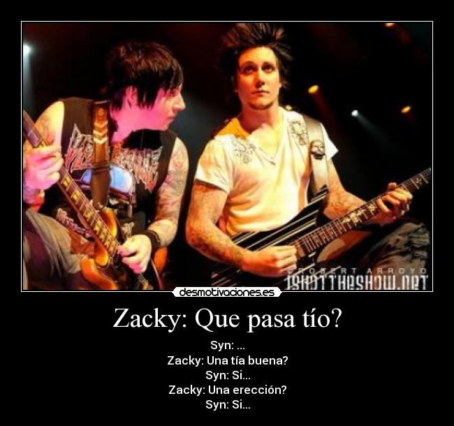 Zacky: Que pasa tío? - Syn: ...
Zacky: Una tía buena?
Syn: Si...
Zacky: Una erección?
Syn: Si...