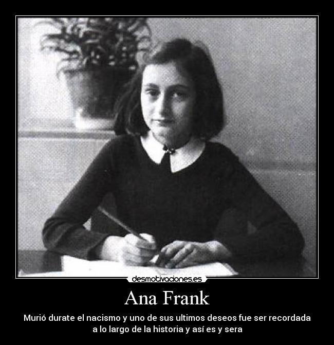 Ana Frank - Murió durate el nacismo y uno de sus ultimos deseos fue ser recordada
a lo largo de la historia y así es y sera