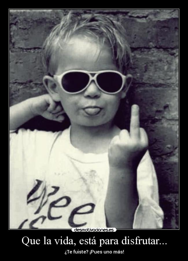Que la vida, está para disfrutar... - ¿Te fuiste? ¡Pues uno más!