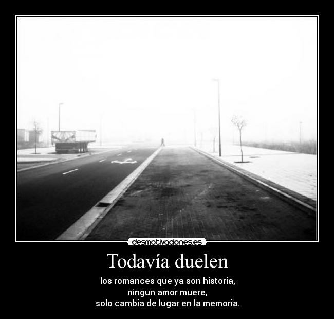 Todavía duelen - los romances que ya son historia,
ningun amor muere,
solo cambia de lugar en la memoria.