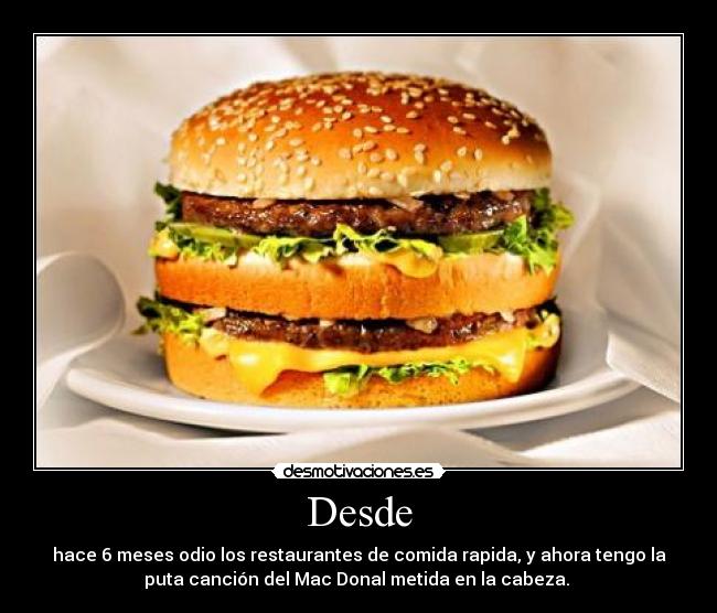Desde - hace 6 meses odio los restaurantes de comida rapida, y ahora tengo la
puta canción del Mac Donal metida en la cabeza.