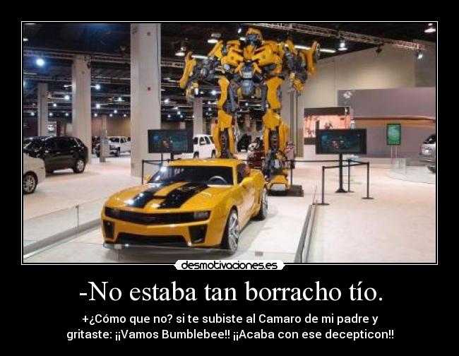 -No estaba tan borracho tío. - +¿Cómo que no? si te subiste al Camaro de mi padre y
gritaste: ¡¡Vamos Bumblebee!! ¡¡Acaba con ese decepticon!!