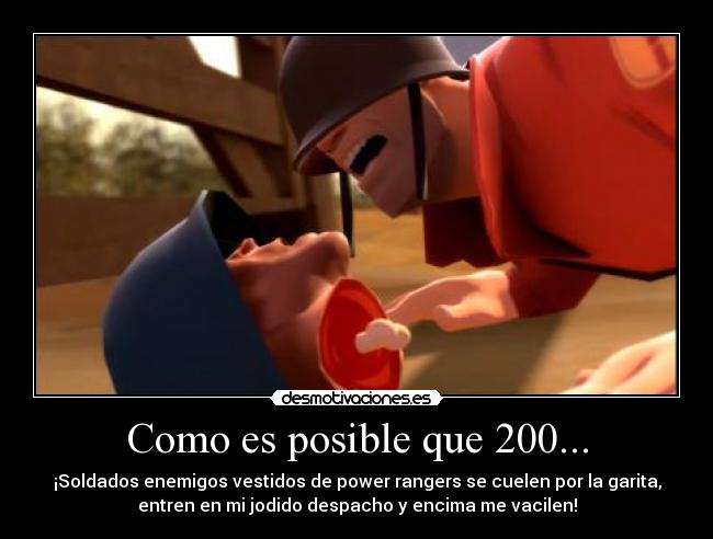 Como es posible que 200... - ¡Soldados enemigos vestidos de power rangers se cuelen por la garita,
entren en mi jodido despacho y encima me vacilen!
