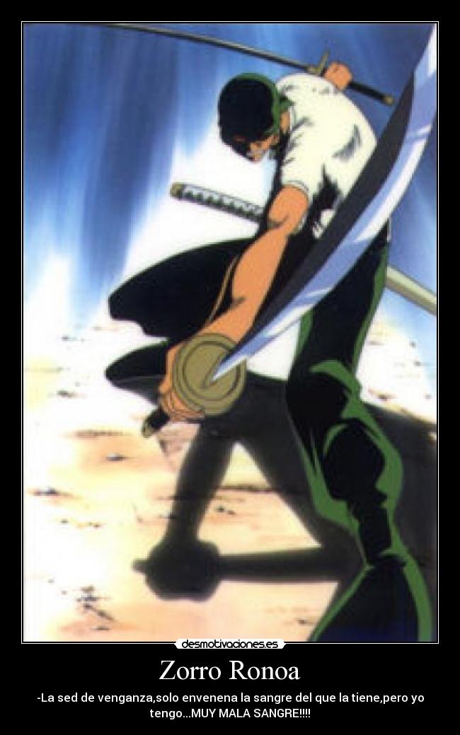 Zorro Ronoa - -La sed de venganza,solo envenena la sangre del que la tiene,pero yo
tengo...MUY MALA SANGRE!!!!