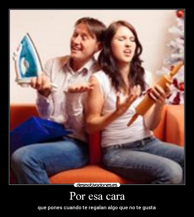 Por esa cara - que pones cuando te regalan algo que no te gusta