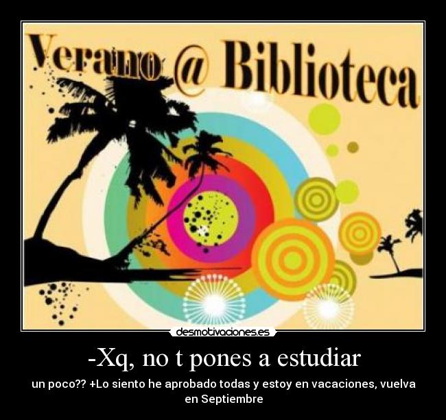 -Xq, no t pones a estudiar - un poco?? +Lo siento he aprobado todas y estoy en vacaciones, vuelva en Septiembre