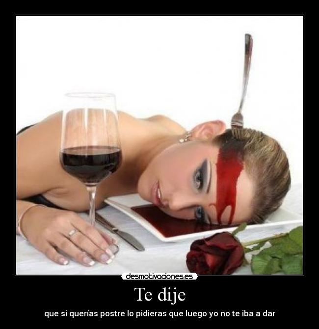 Te dije - que si querías postre lo pidieras que luego yo no te iba a dar