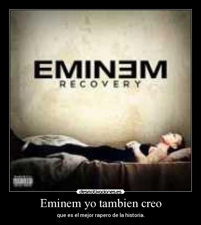 Eminem yo tambien creo - que es el mejor rapero de la historia.