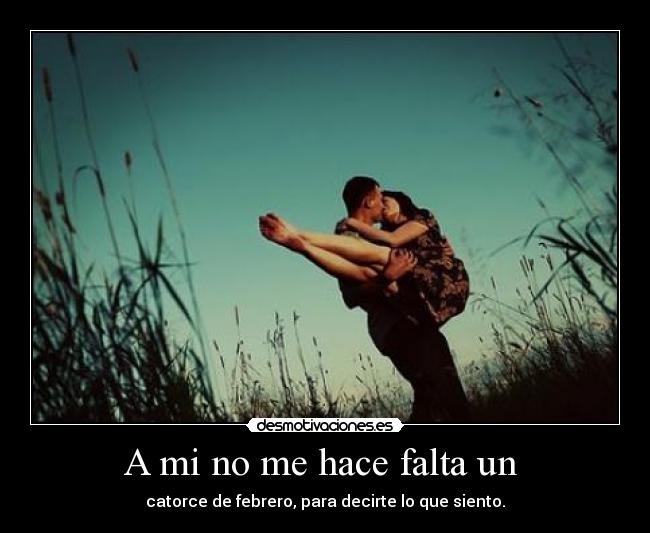 A mi no me hace falta un - catorce de febrero, para decirte lo que siento.