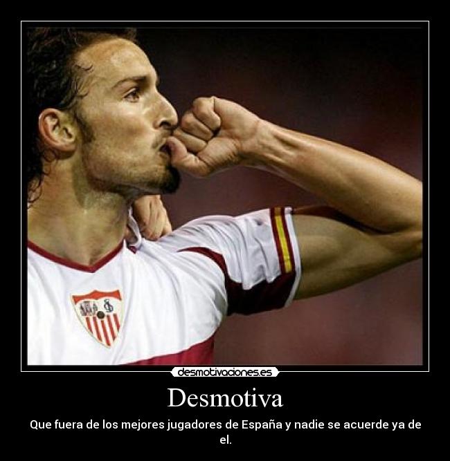 Desmotiva - Que fuera de los mejores jugadores de España y nadie se acuerde ya de el.