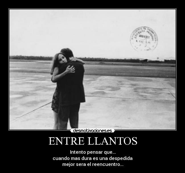 ENTRE LLANTOS - Intento pensar que...
cuando mas dura es una despedida
mejor sera el reencuentro...