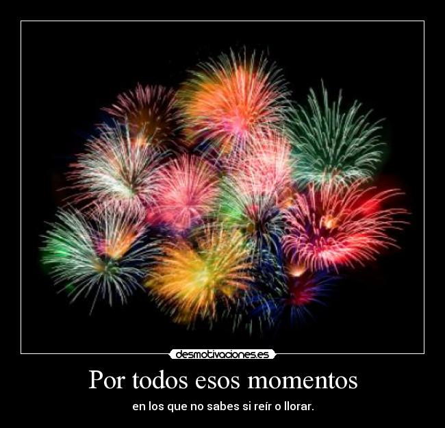 Por todos esos momentos - en los que no sabes si reír o llorar.