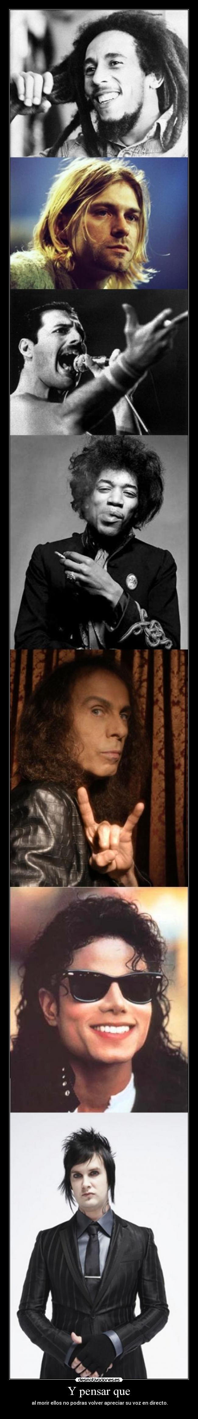 Y pensar que - al morir ellos no podras volver apreciar su voz en directo.