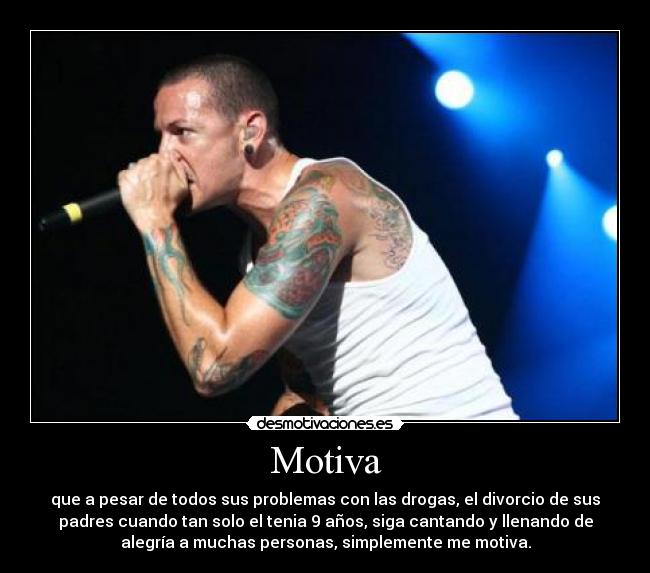 Motiva - que a pesar de todos sus problemas con las drogas, el divorcio de sus
padres cuando tan solo el tenia 9 años, siga cantando y llenando de
alegría a muchas personas, simplemente me motiva.
