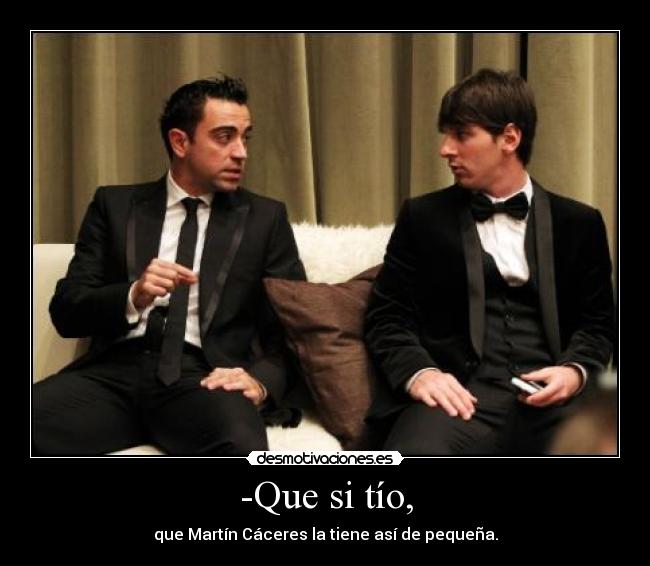 -Que si tío, - que Martín Cáceres la tiene así de pequeña.