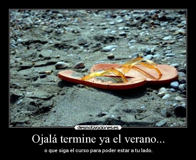 Ojalá termine ya el verano... - o que siga el curso para poder estar a tu lado.