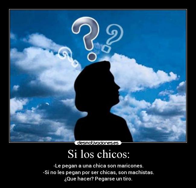 Si los chicos: - -Le pegan a una chica son maricones.
-Si no les pegan por ser chicas, son machistas.
¿Que hacer? Pegarse un tiro.