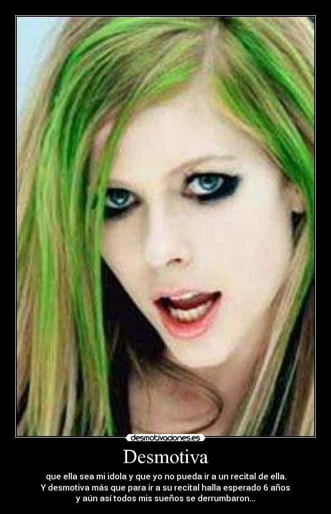 Desmotiva - que ella sea mi idola y que yo no pueda ir a un recital de ella.
Y desmotiva más que para ir a su recital halla esperado 6 años
y aún así todos mis sueños se derrumbaron...
