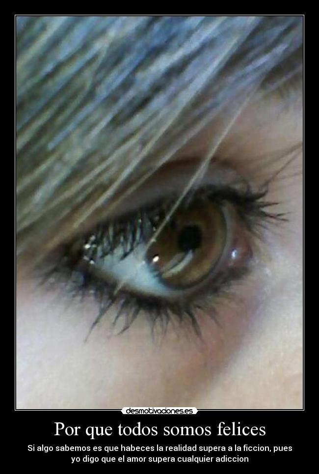 Por que todos somos felices - Si algo sabemos es que habeces la realidad supera a la ficcion, pues
yo digo que el amor supera cualquier adiccion