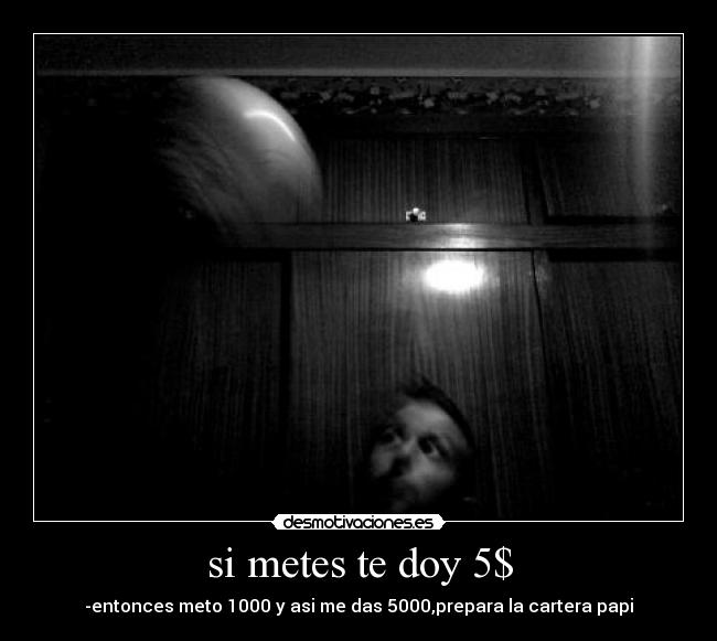 si metes te doy 5$ - -entonces meto 1000 y asi me das 5000,prepara la cartera papi