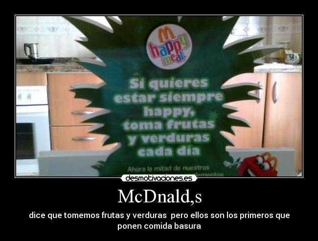 McDnald,s - dice que tomemos frutas y verduras pero ellos son los primeros que
ponen comida basura