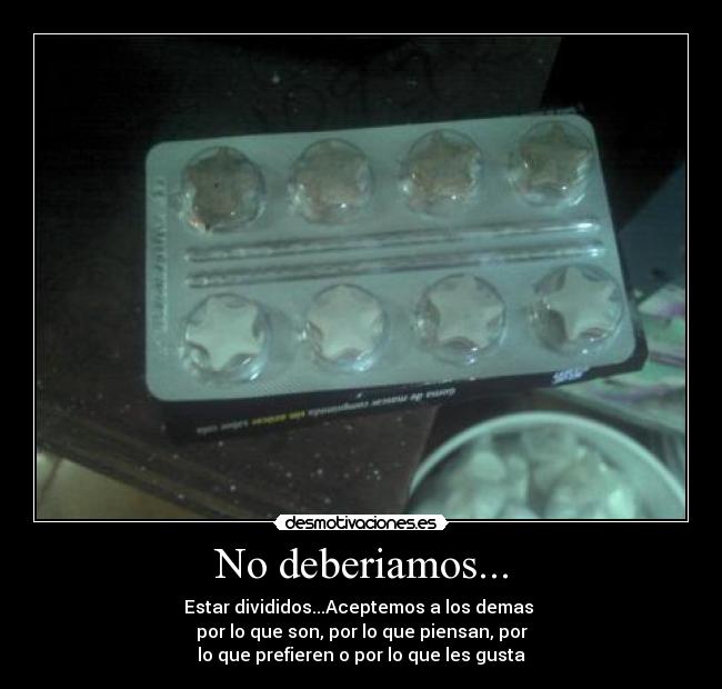 No deberiamos... - Estar divididos...Aceptemos a los demas 
por lo que son, por lo que piensan, por
lo que prefieren o por lo que les gusta