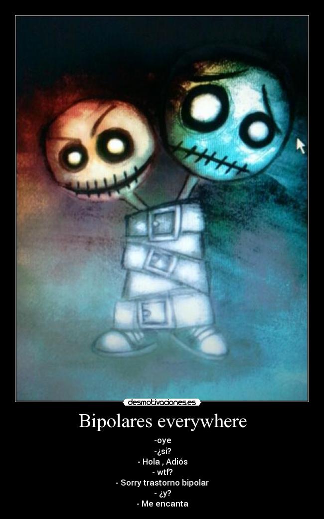 Bipolares everywhere - -oye
-¿si?
- Hola , Adiós
- wtf?
- Sorry trastorno bipolar
- ¿y?
- Me encanta