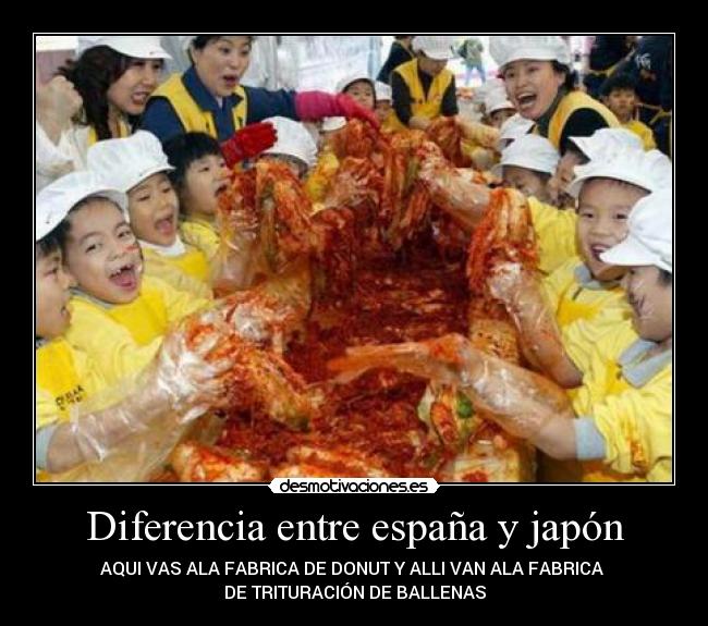 Diferencia entre españa y japón - AQUI VAS ALA FABRICA DE DONUT Y ALLI VAN ALA FABRICA
DE TRITURACIÓN DE BALLENAS