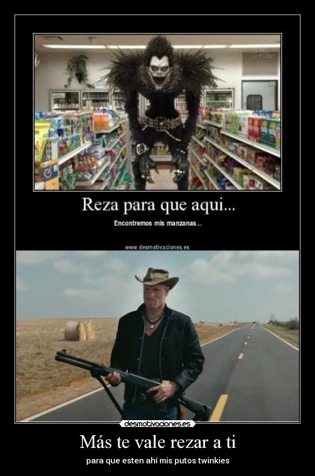 Más te vale rezar a ti - para que esten ahí mis putos twinkies