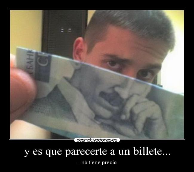 y es que parecerte a un billete... - ...no tiene precio