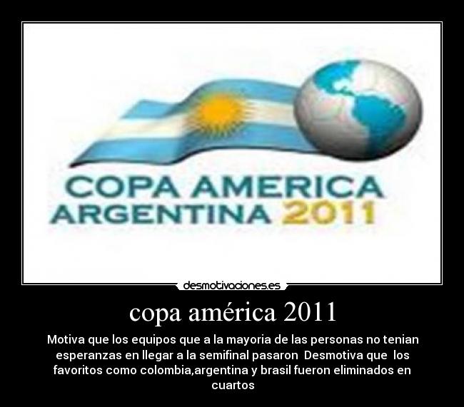 copa américa 2011 - Motiva que los equipos que a la mayoria de las personas no tenian
esperanzas en llegar a la semifinal pasaron  Desmotiva que  los
favoritos como colombia,argentina y brasil fueron eliminados en
cuartos