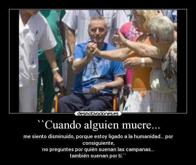 ``Cuando alguien muere... - me siento disminuído, porque estoy ligado a la humanidad... por consiguiente,
no preguntes por quién suenan las campanas...
también suenan por tí.´´