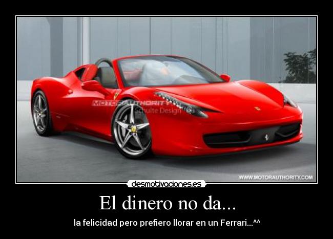 El dinero no da... - la felicidad pero prefiero llorar en un Ferrari...^^