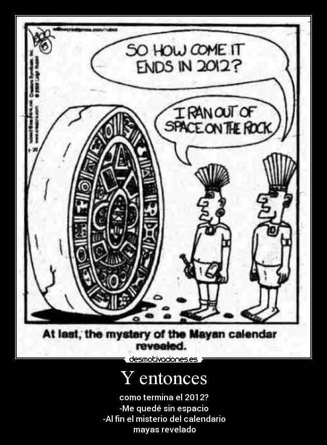 Y entonces - como termina el 2012?
-Me quedé sin espacio
-Al fin el misterio del calendario
mayas revelado