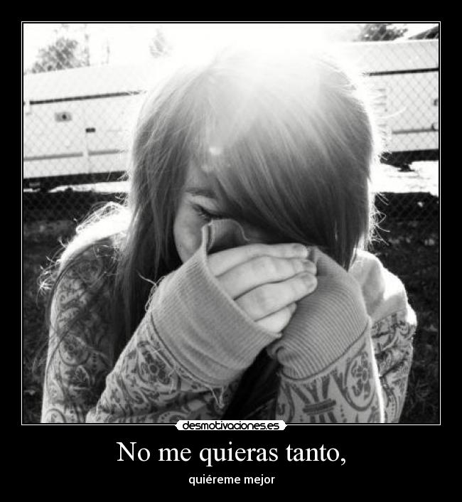 No me quieras tanto, - quiéreme mejor