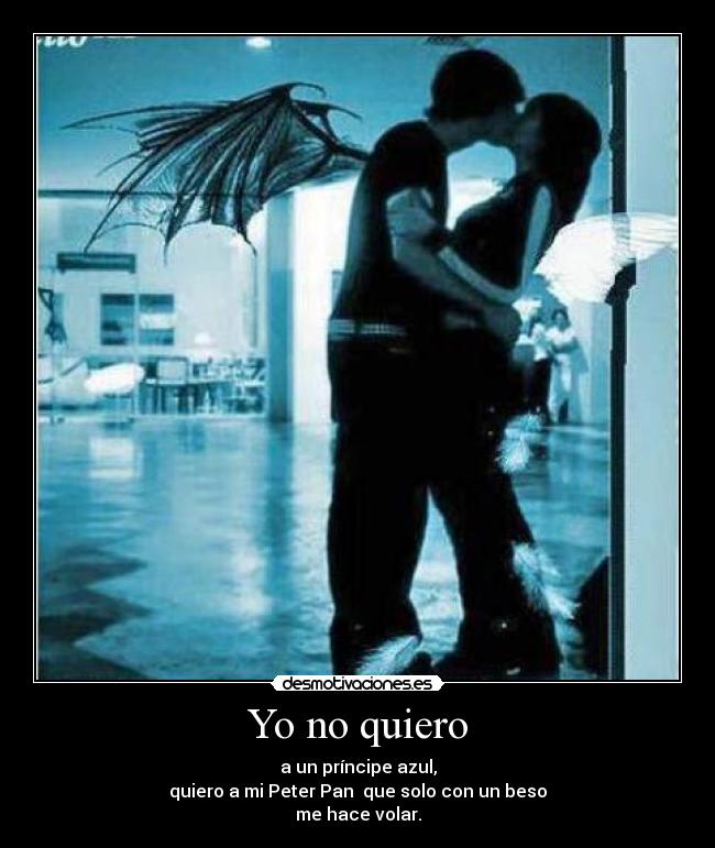 Yo no quiero - a un príncipe azul,
quiero a mi Peter Pan que solo con un beso
me hace volar.