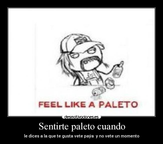 Sentirte paleto cuando - le dices a la que te gusta vete paýa y no vete un momento
