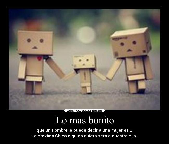 Lo mas bonito - que un Hombre le puede decir a una mujer es...
La proxima Chica a quien quiera sera a nuestra hija .