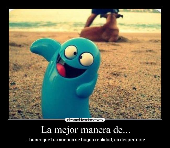 La mejor manera de... - ...hacer que tus sueños se hagan realidad, es despertarse