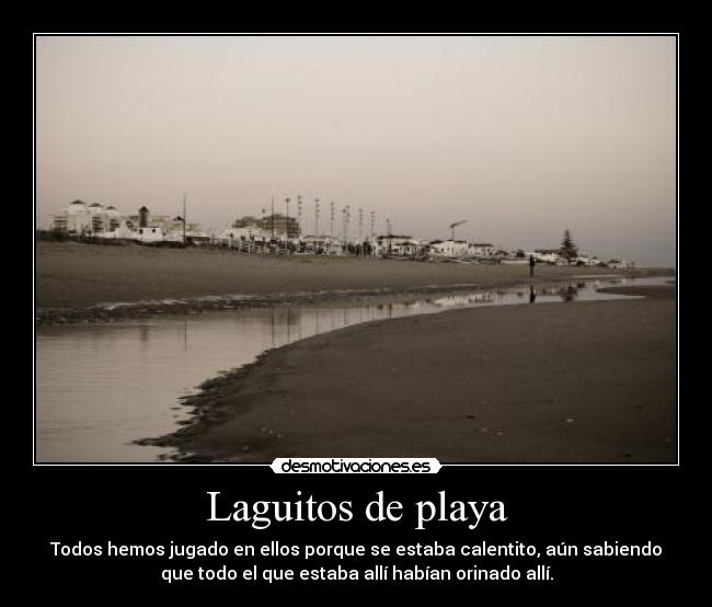 Laguitos de playa - Todos hemos jugado en ellos porque se estaba calentito, aún sabiendo
que todo el que estaba allí habían orinado allí.