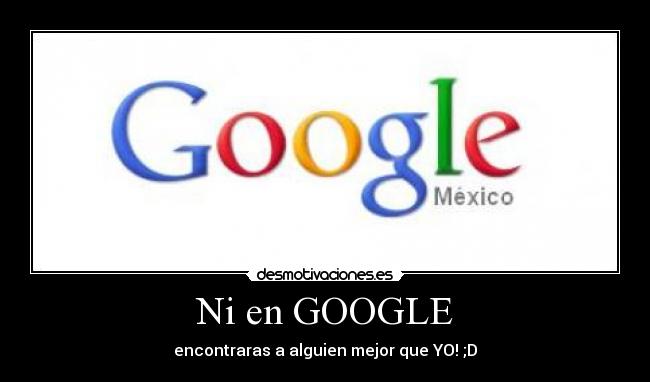 Ni en GOOGLE - encontraras a alguien mejor que YO! ;D